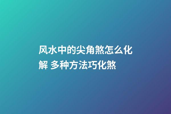 风水中的尖角煞怎么化解 多种方法巧化煞